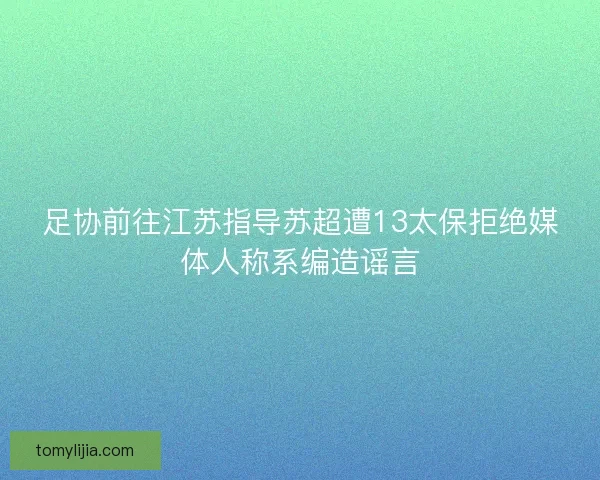 足协前往江苏指导苏超遭13太保拒绝媒体人称系编造谣言