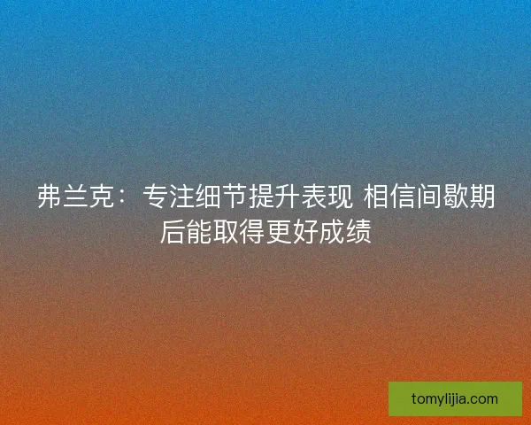 弗兰克：专注细节提升表现 相信间歇期后能取得更好成绩