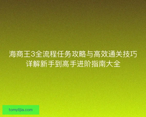 海商王3全流程任务攻略与高效通关技巧详解新手到高手进阶指南大全