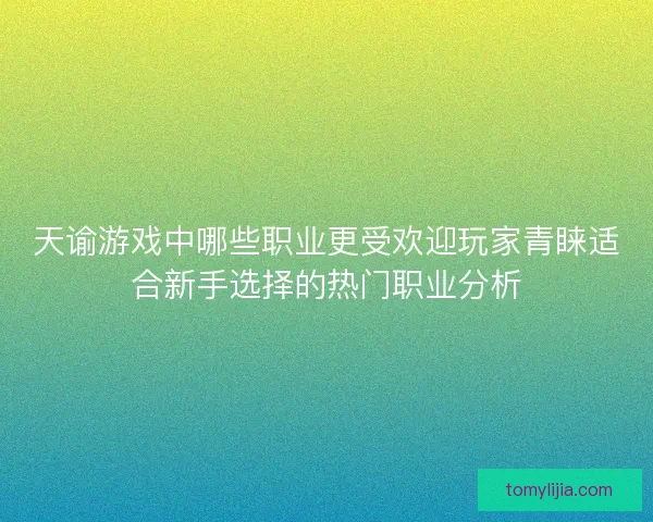 天谕游戏中哪些职业更受欢迎玩家青睐适合新手选择的热门职业分析