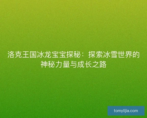 洛克王国冰龙宝宝探秘：探索冰雪世界的神秘力量与成长之路