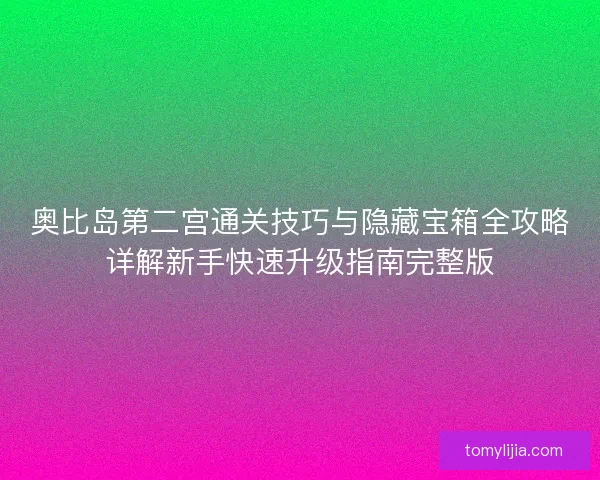 奥比岛第二宫通关技巧与隐藏宝箱全攻略详解新手快速升级指南完整版