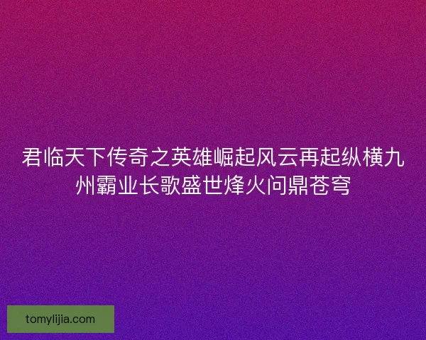 君临天下传奇之英雄崛起风云再起纵横九州霸业长歌盛世烽火问鼎苍穹
