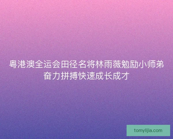 粤港澳全运会田径名将林雨薇勉励小师弟奋力拼搏快速成长成才