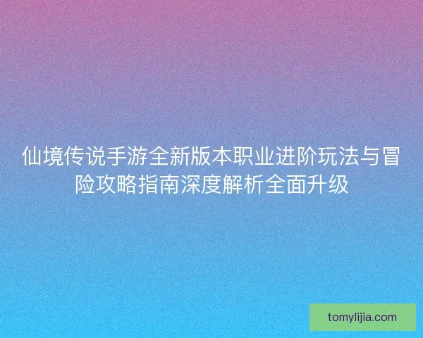 仙境传说手游全新版本职业进阶玩法与冒险攻略指南深度解析全面升级