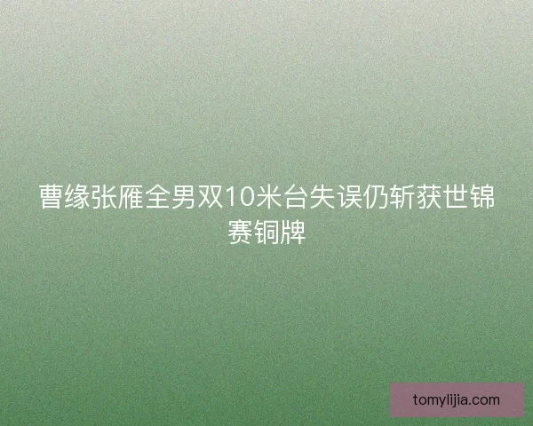 曹缘张雁全男双10米台失误仍斩获世锦赛铜牌