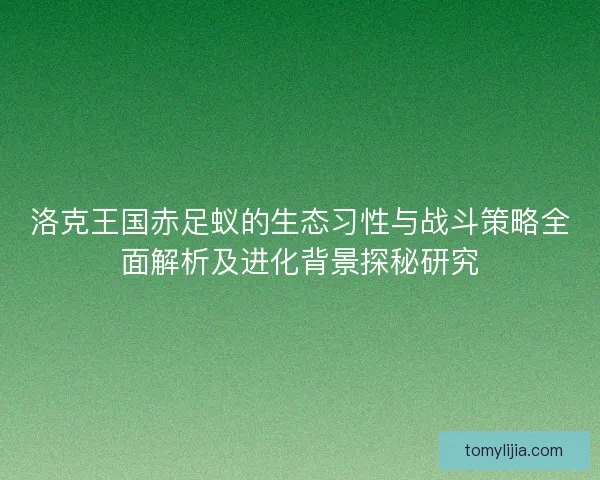 洛克王国赤足蚁的生态习性与战斗策略全面解析及进化背景探秘研究