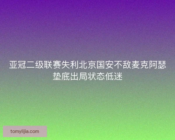 亚冠二级联赛失利北京国安不敌麦克阿瑟垫底出局状态低迷