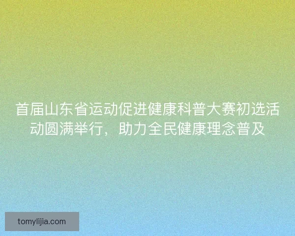 首届山东省运动促进健康科普大赛初选活动圆满举行，助力全民健康理念普及