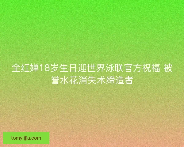 全红婵18岁生日迎世界泳联官方祝福 被誉水花消失术缔造者