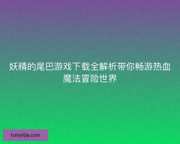 妖精的尾巴游戏下载全解析带你畅游热血魔法冒险世界