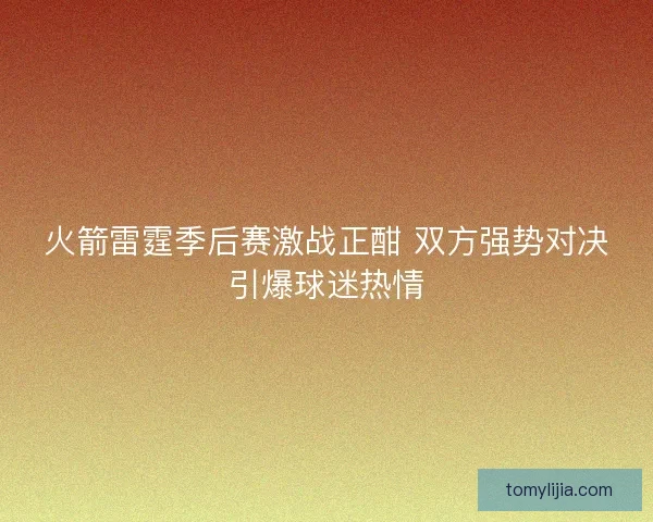火箭雷霆季后赛激战正酣 双方强势对决引爆球迷热情