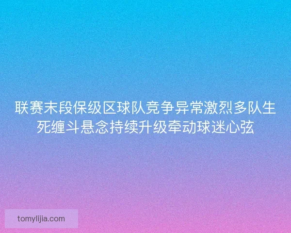 联赛末段保级区球队竞争异常激烈多队生死缠斗悬念持续升级牵动球迷心弦