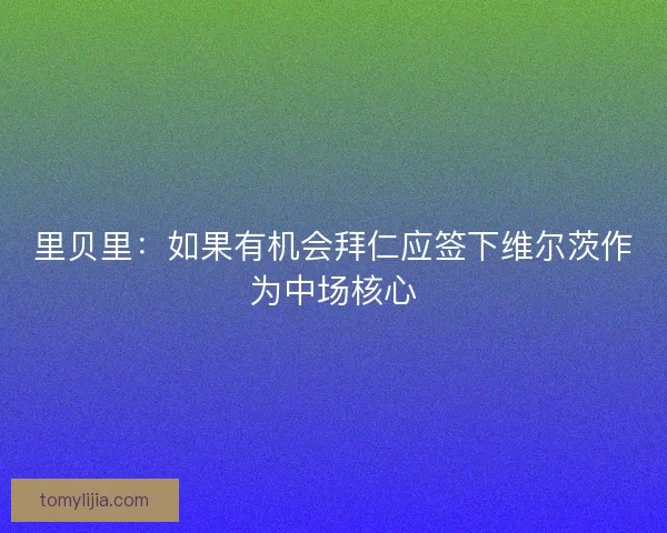 里贝里：如果有机会拜仁应签下维尔茨作为中场核心