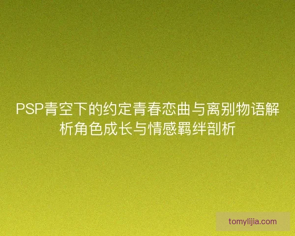 PSP青空下的约定青春恋曲与离别物语解析角色成长与情感羁绊剖析