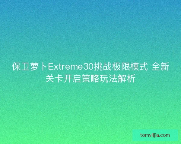 保卫萝卜Extreme30挑战极限模式 全新关卡开启策略玩法解析