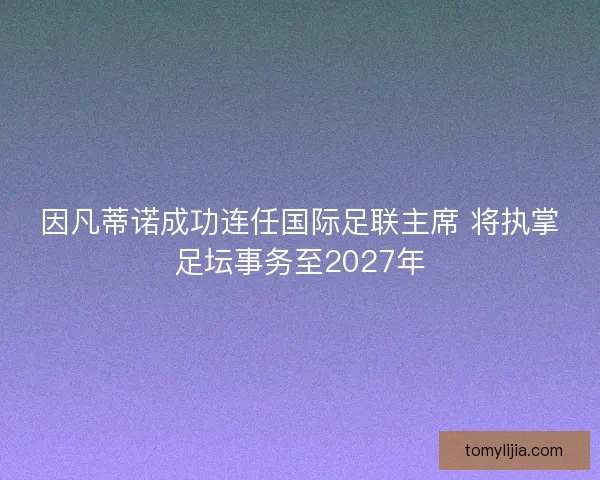 因凡蒂诺成功连任国际足联主席 将执掌足坛事务至2027年
