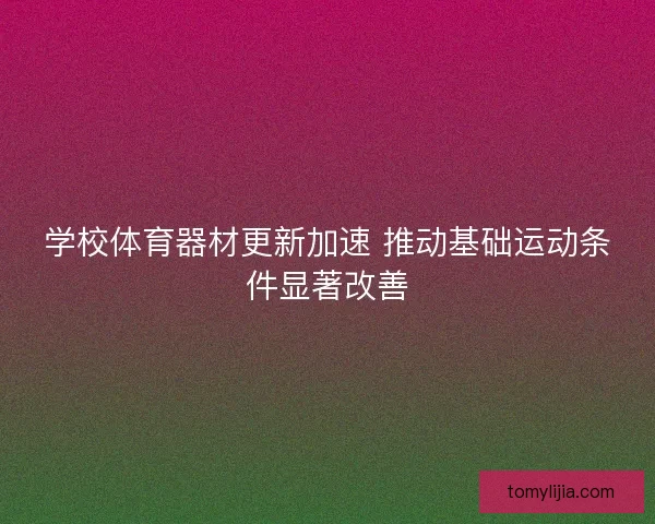 学校体育器材更新加速 推动基础运动条件显著改善