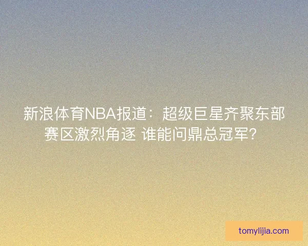 新浪体育NBA报道：超级巨星齐聚东部赛区激烈角逐 谁能问鼎总冠军？