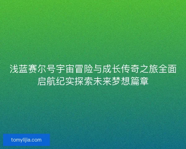 浅蓝赛尔号宇宙冒险与成长传奇之旅全面启航纪实探索未来梦想篇章