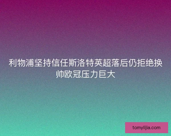 利物浦坚持信任斯洛特英超落后仍拒绝换帅欧冠压力巨大