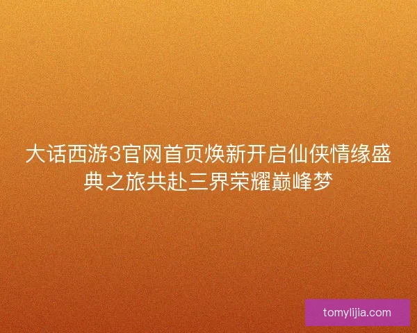 大话西游3官网首页焕新开启仙侠情缘盛典之旅共赴三界荣耀巅峰梦