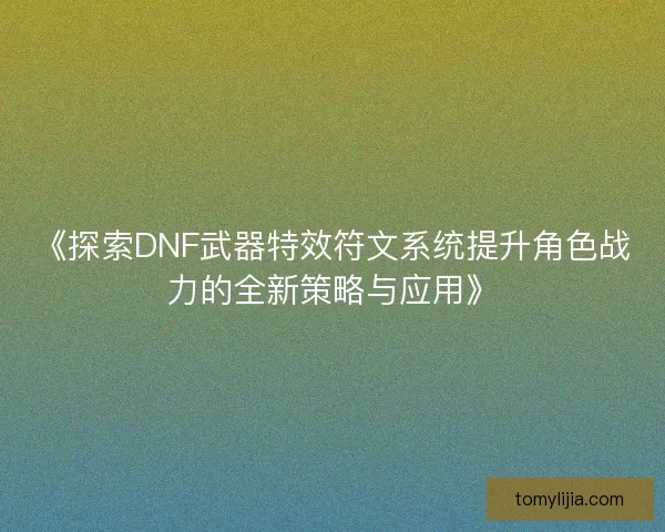 《探索DNF武器特效符文系统提升角色战力的全新策略与应用》