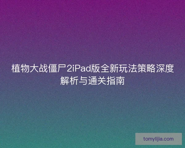 植物大战僵尸2iPad版全新玩法策略深度解析与通关指南