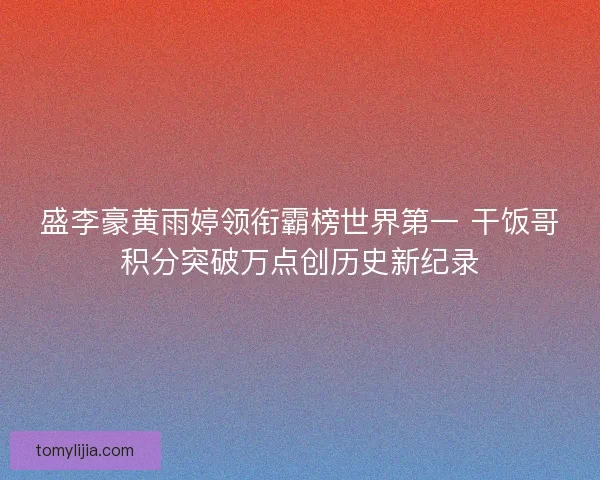 盛李豪黄雨婷领衔霸榜世界第一 干饭哥积分突破万点创历史新纪录